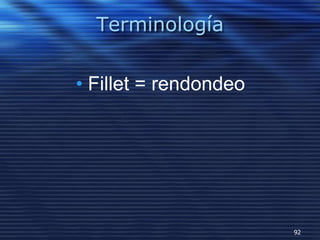 Terminología
• Fillet = rendondeo
92