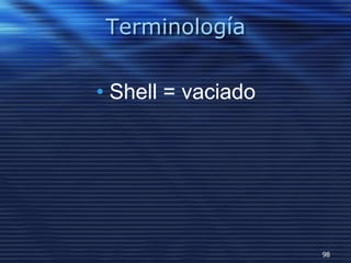 Terminología
• Shell = vaciado
98
