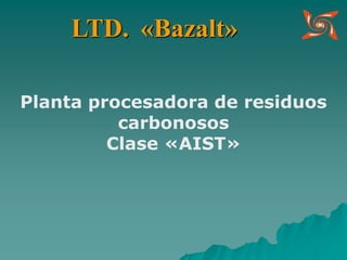 Planta procesadora de residuos
carbonosos
Clase «AIST»
LTD. «Bazalt»
 