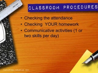 • Checking the attendance
• Checking YOUR homework
• Communicative activities (1 or
two skills per day)
 