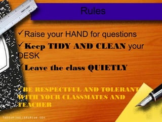 Rules
Raise your HAND for questions
Keep TIDY AND CLEAN your
DESK
Leave the class QUIETLY
BE RESPECTFUL AND TOLERANT
WITH YOUR CLASSMATES AND
TEACHER