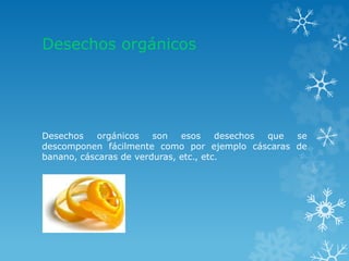 Desechos orgánicos
Desechos orgánicos son esos desechos que se
descomponen fácilmente como por ejemplo cáscaras de
banano, cáscaras de verduras, etc., etc.
 