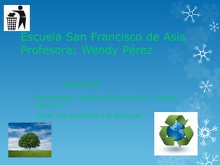 Escuela San Francisco de Asís
Profesora: Wendy Pérez
Estudiantes: Cristopher Contreras R. y Naomy
García H.
Tema: Los Desechos y el Reciclaje
Año:2016
 