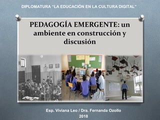 PEDAGOGÍA EMERGENTE: un
ambiente en construcción y
discusión
Esp. Viviana Leo / Dra. Fernanda Ozollo
2018
DIPLOMATURA “LA EDUCACIÓN EN LA CULTURA DIGITAL”
 