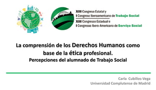 La comprensión de los Derechos Humanos como
base de la ética profesional.
Percepciones del alumnado de Trabajo Social
Carla Cubillos-Vega
Universidad Complutense de Madrid
 