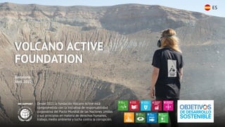 VOLCANO ACTIVE
FOUNDATION
Barcelona
Abril 2022
Desde 2021 la fundación Volcano Active está
comprometida con la iniciativa de responsabilidad
corporativa del Pacto Mundial de las Naciones Unidas
y sus principios en materia de derechos humanos,
trabajo, medio ambiente y lucha contra la corrupción.
ES
 