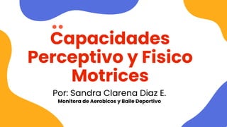 Capacidades
Perceptivo y Fisico
Motrices
Por: Sandra Clarena Diaz E.
Monitora de Aerobicos y Baile Deportivo
 