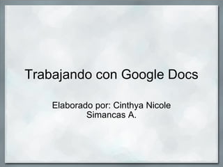 Trabajando con Google Docs Elaborado por: Cinthya Nicole Simancas A. 