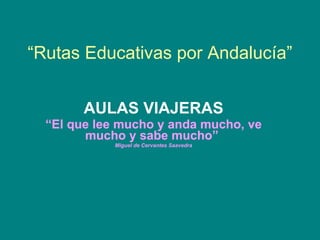“ Rutas Educativas por Andalucía” AULAS VIAJERAS “ El que lee mucho y anda mucho, ve mucho y sabe mucho”  Miguel de Cervantes Saavedra 