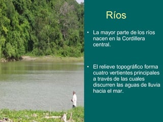 Ríos La mayor parte de los ríos nacen en la Cordillera central.  El relieve topográfico forma cuatro vertientes principales a través de las cuales discurren las aguas de lluvia hacia el mar.  
