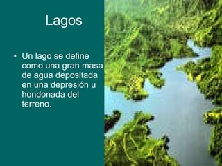 Lagos  Un lago se define como una gran masa de agua depositada en una depresión u hondonada del terreno. 