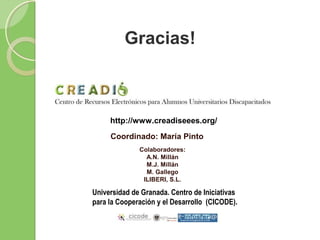 Coordinado: María Pinto
Universidad de Granada. Centro de Iniciativas
para la Cooperación y el Desarrollo (CICODE).
Gracias!
http://www.creadiseees.org/
Colaboradores:
A.N. Millán
M.J. Millán
M. Gallego
ILIBERI, S.L.
 