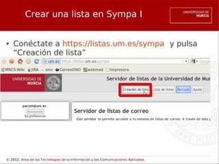 Crear una lista en Sympa I


●   Conéctate a https://listas.um.es/sympa y pulsa
    “Creación de lista”
●




© 2012. Área de las Tecnologías de la Información y las Comunicaciones Aplicadas.
 