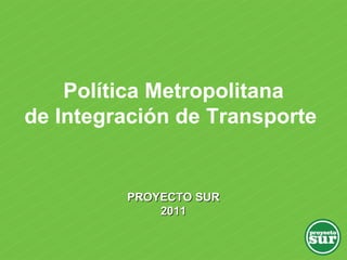 PROYECTO SUR 2011 Política Metropolitana de Integración de Transporte  
