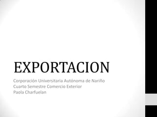 EXPORTACION
Corporación Universitaria Autónoma de Nariño
Cuarto Semestre Comercio Exterior
Paola Charfuelan
 