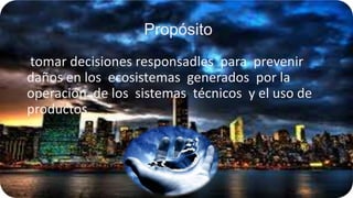 Propósito
tomar decisiones responsadles para prevenir
daños en los ecosistemas generados por la
operación de los sistemas técnicos y el uso de
productos

 