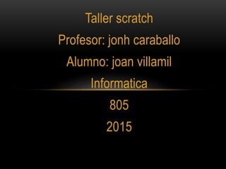 Taller scratch
Profesor: jonh caraballo
Alumno: joan villamil
Informatica
805
2015
 
