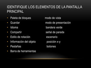 IDENTIFIQUE LOS ELEMENTOS DE LA PANTALLA
PRINCIPAL
• Paleta de bloques modo de vista
• Guardar modo de presentación
• Idioma bandera verde
• Compartir señal de parada
• Estilo de rotación escenario
• Información del objeto posición x-y
• Pestañas botones
• Barra de herramientas
 
