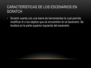 CARACTERÍSTICAS DE LOS ESCENARIOS EN
SCRATCH
• Scratch cuenta con una barra de herramientas la cual permite
modificar el o los objetos que se encuentren en el escenario. Se
localiza en la parte superior izquierda del escenario
 