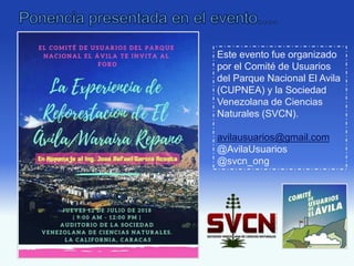 Este evento fue organizado
por el Comité de Usuarios
del Parque Nacional El Avila
(CUPNEA) y la Sociedad
Venezolana de Ciencias
Naturales (SVCN).
avilausuarios@gmail.com
@AvilaUsuarios
@svcn_ong
 