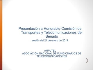 Presentación a Honorable Comisión de
Transportes y Telecomunicaciones del
Senado
sesión del 21 de enero de 2014

ANFUTEL
ASOCIACIÓN NACIONAL DE FUNCIONARIOS DE
TELECOMUNICACIONES

 
