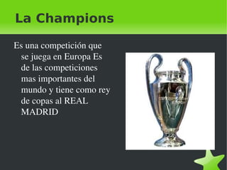 La Champions  Es una competición que se juega en Europa Es de las competiciones mas importantes del mundo y tiene como rey de copas al REAL MADRID 