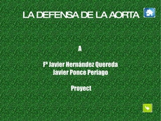LA DEFENSA DE LA AORTA A  Fª Javier Hernández Quereda Javier Ponce Periago Proyect 