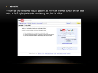 • Youtube:
Youtube es uno de los más popular gestores de vídeos en Internet, aunque existen otros
como el de Google que también resulta muy sencillos de utilizar.
 
