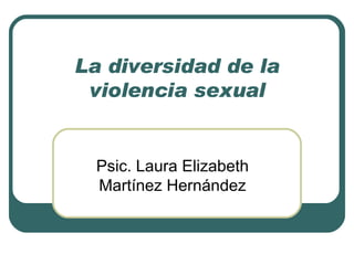 La diversidad de la violencia sexual Psic. Laura Elizabeth Martínez Hernández 