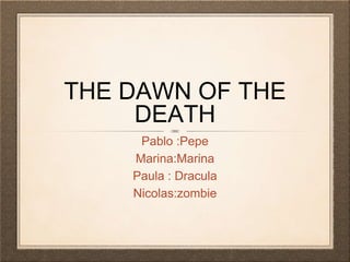 THE DAWN OF THE
DEATH
Pablo :Pepe
Marina:Marina
Paula : Dracula
Nicolas:zombie
 