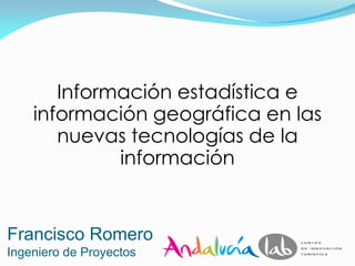 Información estadística e
    información geográfica en las
       nuevas tecnologías de la
             información


Francisco Romero
Ingeniero de Proyectos
 