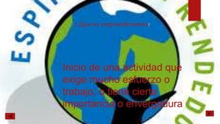 Inicio de una actividad que
exige mucho esfuerzo o
trabajo, o tiene cierta
importancia o envergadura
1.Que es emprendimiento?
 