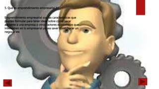 5. Que es emprendimiento empresarial ?
Emprendimiento empresarial son las caracteristicas que
puedes formular para tener ideas sobre como sacar
adelante a una empresa o otros factores economicos que
intervienen en lo empresarial ya sea saver como hacer un
negocio etc
 