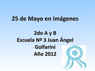 25 de Mayo en imágenes

        2do A y B
 Escuela Nº 3 Juan Ángel
        Golfarini
        Año 2012
 