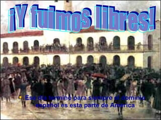 Ese dia terminó para siempre el dominio español es esta parte de America ¡Y fuimos libres! 