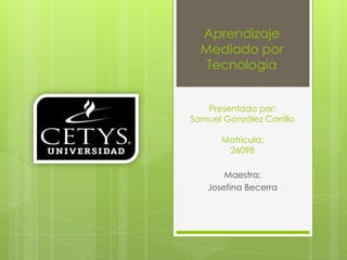 Presentado por: Samuel González CarrilloMatricula: 26098 Maestra:  Josefina Becerra Aprendizaje Mediado por  Tecnología 