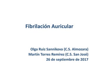 Fibrilación Auricular
Olga Ruiz Sannikova (C.S. Almozara)
Martín Torres Remírez (C.S. San José)
26 de septiembre de 2017
 