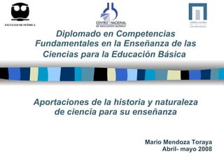 Diplomado en Competencias Fundamentales en la Enseñanza de las Ciencias para la Educación Básica   Aportaciones de la historia y naturaleza de ciencia para su enseñanza Mario Mendoza Toraya Abril- mayo 2008 