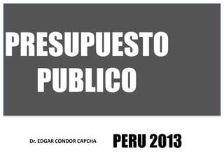 PRESUPUESTO
PUBLICO
PERU 2013
Dr. EDGAR CONDOR CAPCHA
 