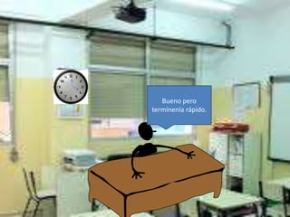 Bueno pero
termínenla rápido.