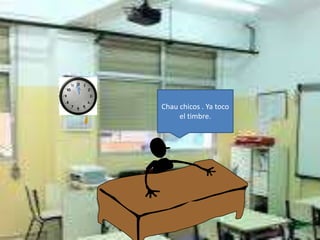 Chau chicos . Ya toco
el timbre.