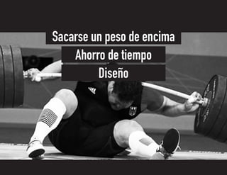 Diseño
Ahorro de tiempo
Sacarse un peso de encima
 