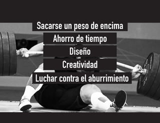 Luchar contra el aburrimiento
Creatividad
Diseño
Ahorro de tiempo
Sacarse un peso de encima
 