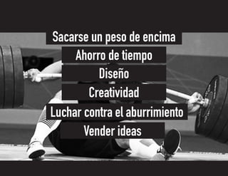Vender ideas
Luchar contra el aburrimiento
Creatividad
Diseño
Ahorro de tiempo
Sacarse un peso de encima
 