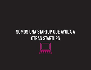 SOMOS UNA STARTUP QUE AYUDA A
OTRAS STARTUPS
 