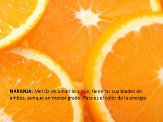 NARANJA: Mezcla de amarillo y rojo, tiene las cualidades de
ambos, aunque en menor grado. Para es el color de la energía.
 