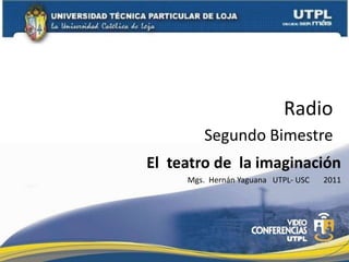 Radio
Segundo Bimestre
El teatro de la imaginación
Mgs. Hernán Yaguana UTPL- USC 2011
 