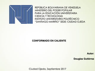 REPÚBLICA BOLIVARIANA DE VENEZUELA
MINISTERIO DEL PODER POPULAR
PARA LA EDUCACIÓN UNIVERSITARIA
CIENCIA Y TECNOLOGIA
INSTITUTO UNIVERSITARIO POLITÉCNICO
“SANTIAGO MARIÑO” SEDE: CIUDAD OJEDA
CONFORMADO EN CALIENTE
Autor:
Douglas Gutiérrez
Ciudad Ojeda, Septiembre 2017
 