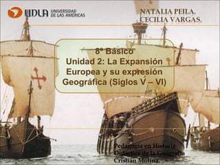 8º Básico
 Unidad 2: La Expansión
 Europea y su expresión
Geográfica (Siglos V – VI)




            Pedagogía en Historia
            Didáctica de la Geografía
            Cristian Molina.
 