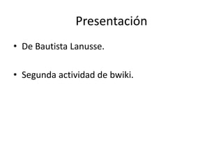 Presentación
• De Bautista Lanusse.
• Segunda actividad de bwiki.
 
